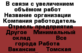 В связи с увеличением объёмом работ › Название организации ­ Компания-работодатель › Отрасль предприятия ­ Другое › Минимальный оклад ­ 12 000 - Все города Работа » Вакансии   . Томская обл.,Томск г.